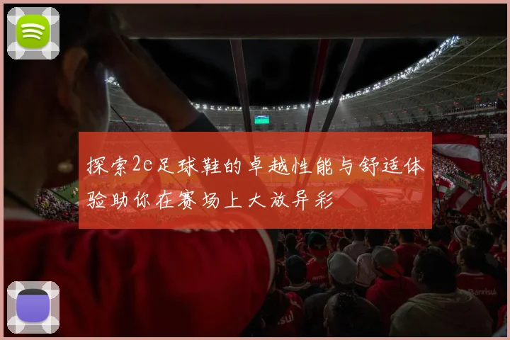 探索2e足球鞋的卓越性能与舒适体验助你在赛场上大放异彩