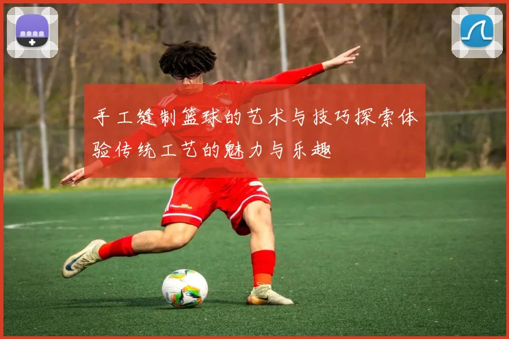 手工缝制篮球的艺术与技巧探索体验传统工艺的魅力与乐趣