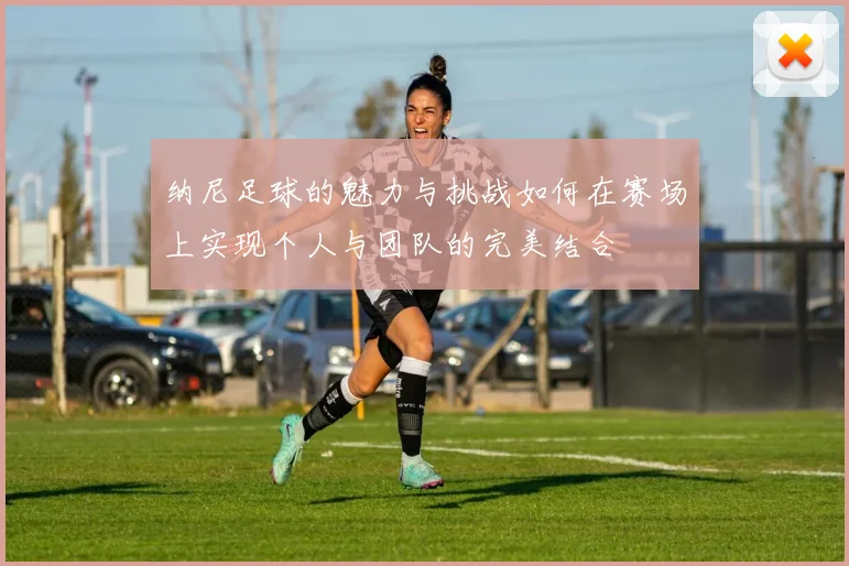 纳尼足球的魅力与挑战如何在赛场上实现个人与团队的完美结合