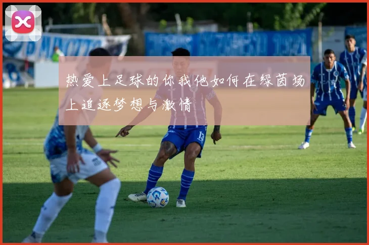 热爱上足球的你我他如何在绿茵场上追逐梦想与激情
