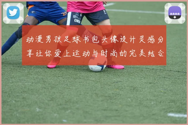 动漫男孩足球书包头像设计灵感分享让你爱上运动与时尚的完美结合