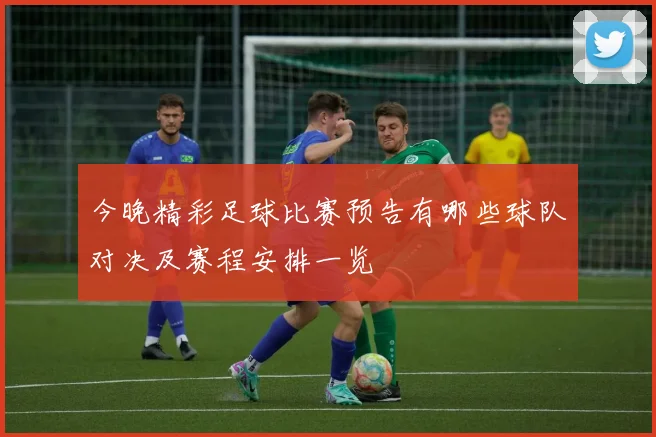 今晚精彩足球比赛预告有哪些球队对决及赛程安排一览