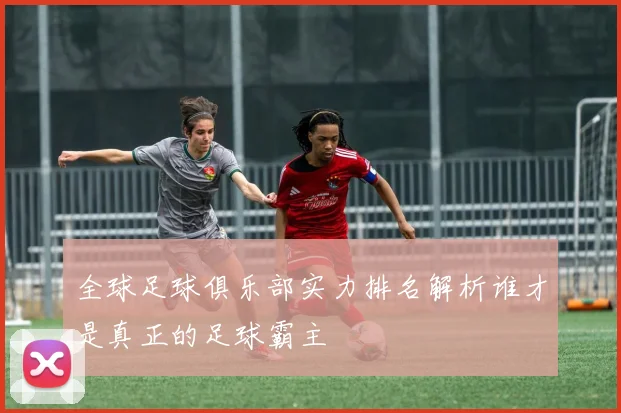 全球足球俱乐部实力排名解析谁才是真正的足球霸主