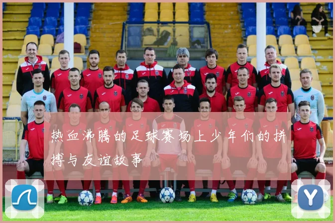 热血沸腾的足球赛场上少年们的拼搏与友谊故事