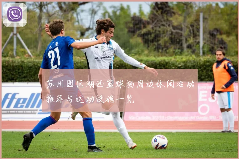 苏州园区湖西篮球场周边休闲活动推荐与运动设施一览