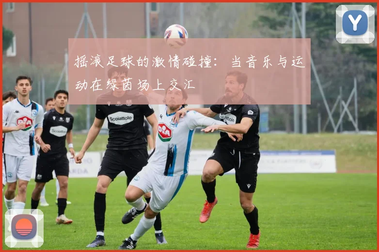 摇滚足球的激情碰撞：当音乐与运动在绿茵场上交汇