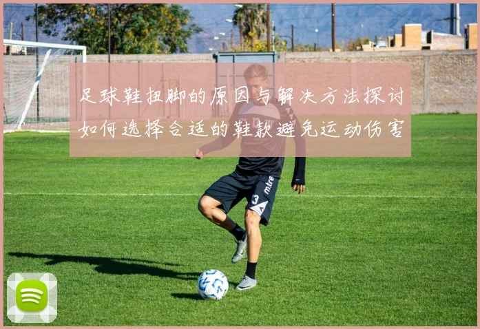 足球鞋扭脚的原因与解决方法探讨如何选择合适的鞋款避免运动伤害