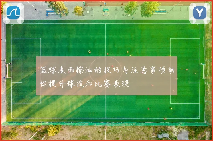 篮球表面擦油的技巧与注意事项助你提升球技和比赛表现